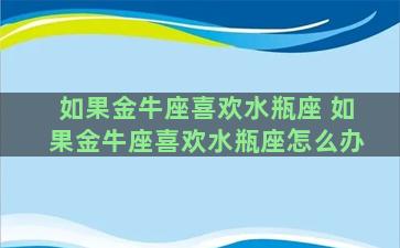 如果金牛座喜欢水瓶座 如果金牛座喜欢水瓶座怎么办